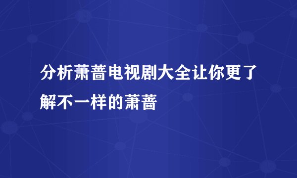 分析萧蔷电视剧大全让你更了解不一样的萧蔷