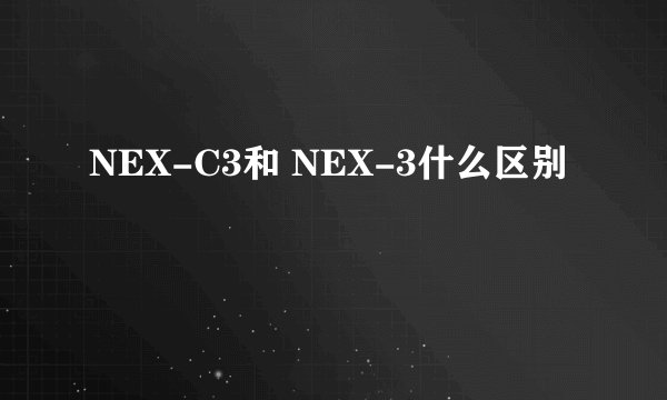 NEX-C3和 NEX-3什么区别