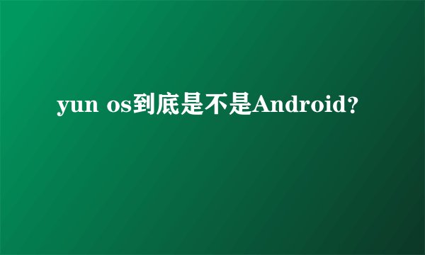 yun os到底是不是Android？