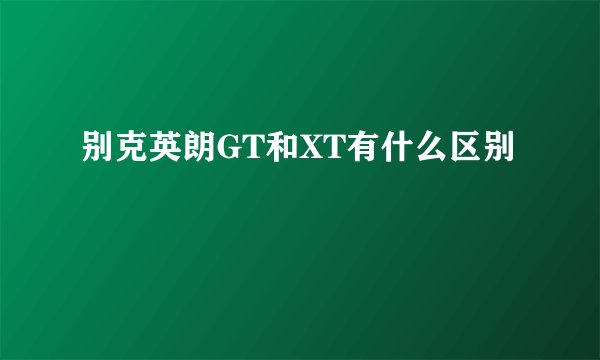别克英朗GT和XT有什么区别