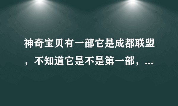 神奇宝贝有一部它是成都联盟，不知道它是不是第一部，但是经过核对不是的。它的火箭队台词不同。
