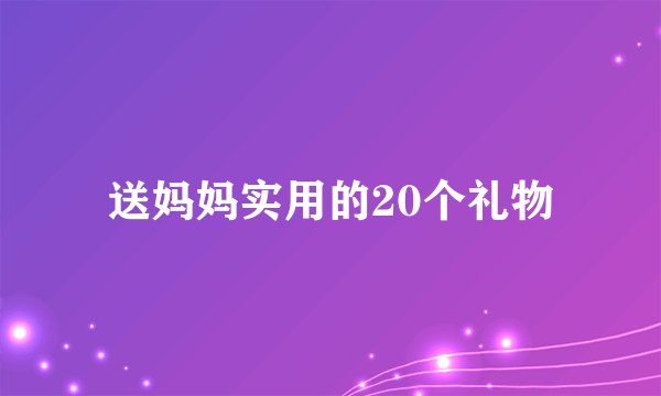 送妈妈实用的20个礼物