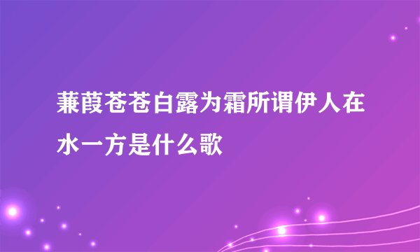 蒹葭苍苍白露为霜所谓伊人在水一方是什么歌