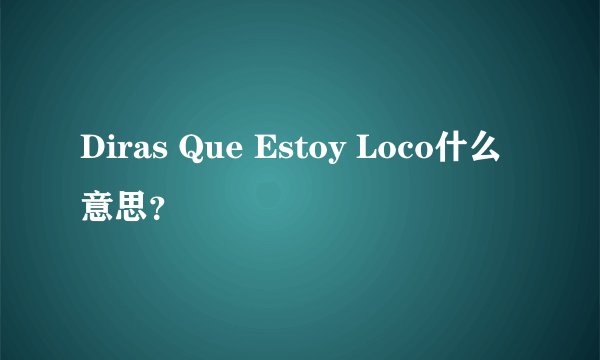 Diras Que Estoy Loco什么意思？