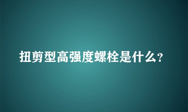 扭剪型高强度螺栓是什么？
