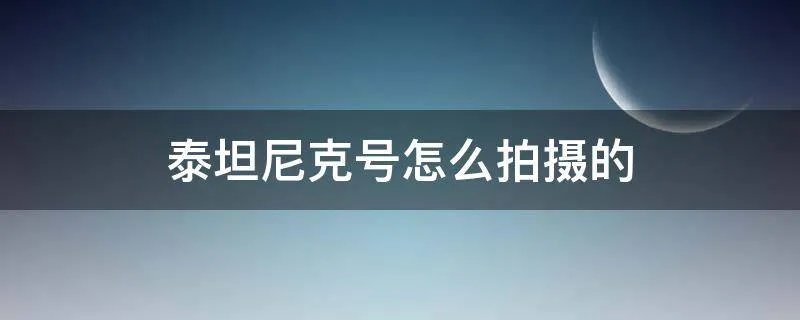 泰坦尼克号怎么拍摄的