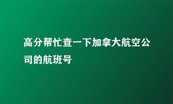 高分帮忙查一下加拿大航空公司的航班号