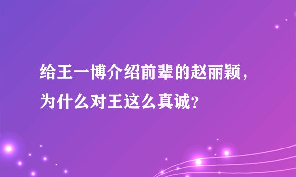给王一博介绍前辈的赵丽颖，为什么对王这么真诚？
