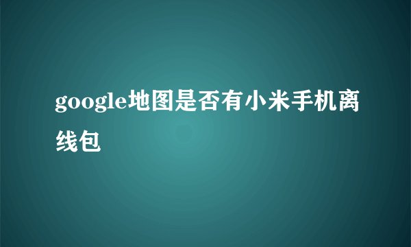 google地图是否有小米手机离线包
