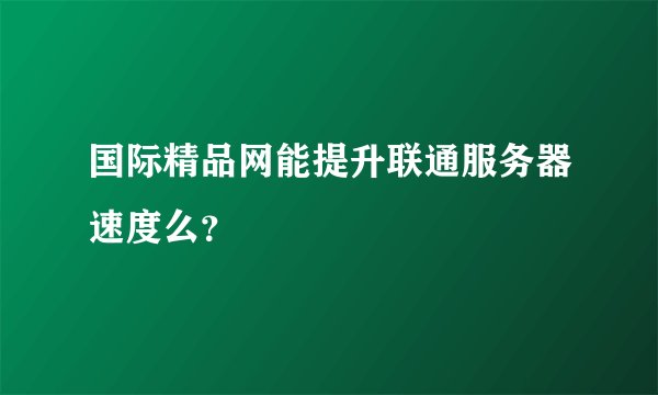国际精品网能提升联通服务器速度么？