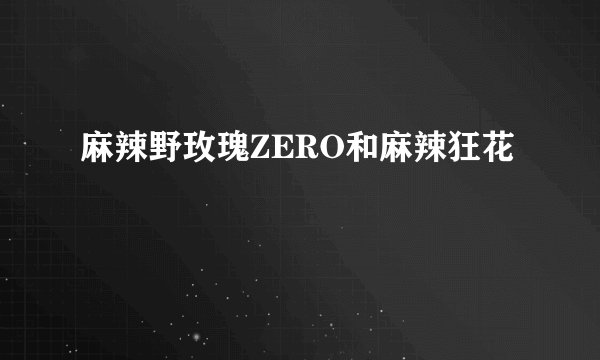 麻辣野玫瑰ZERO和麻辣狂花