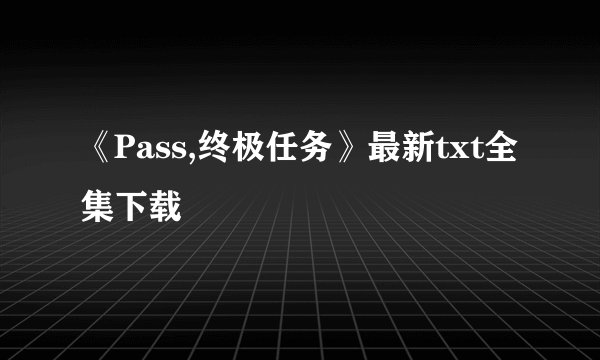 《Pass,终极任务》最新txt全集下载