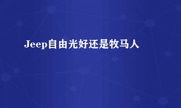 Jeep自由光好还是牧马人