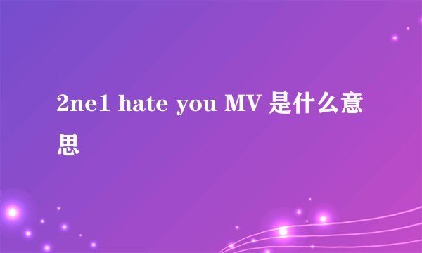 2ne1 hate you MV 是什么意思