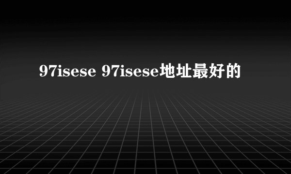 97isese 97isese地址最好的