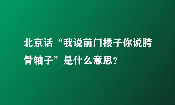 北京话“我说前门楼子你说胯骨轴子”是什么意思？