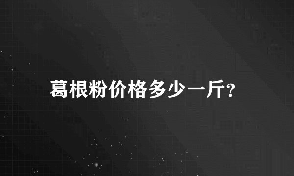 葛根粉价格多少一斤？
