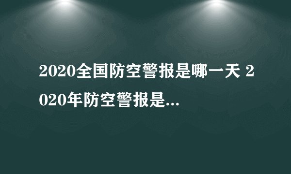 2020全国防空警报是哪一天 2020年防空警报是什么时候