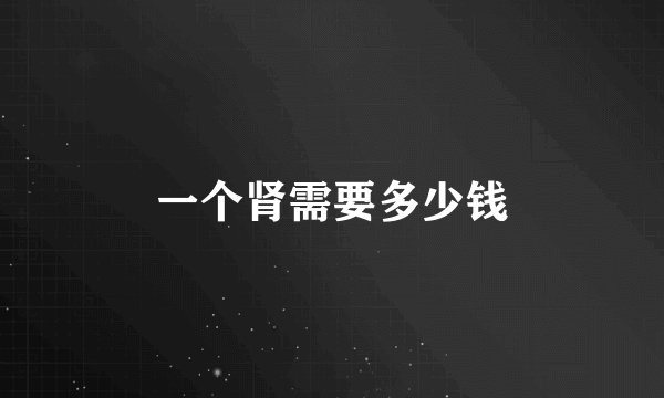 一个肾需要多少钱