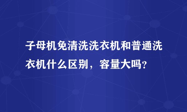 子母机免清洗洗衣机和普通洗衣机什么区别，容量大吗？