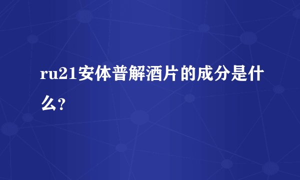 ru21安体普解酒片的成分是什么？