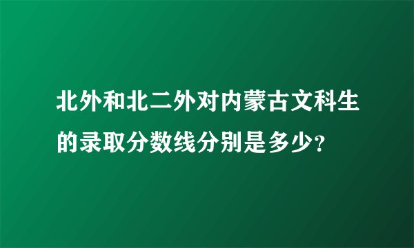 北外和北二外对内蒙古文科生的录取分数线分别是多少？