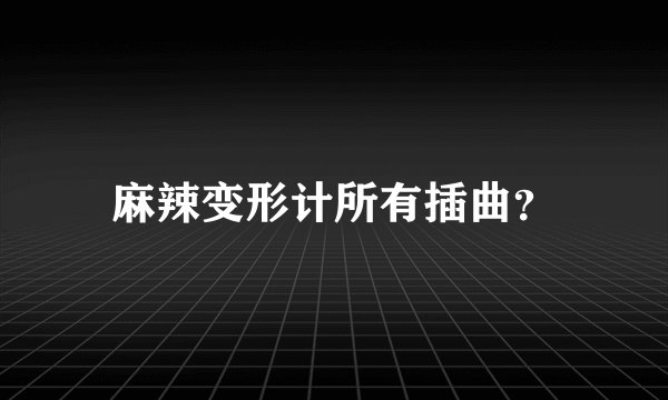 麻辣变形计所有插曲？