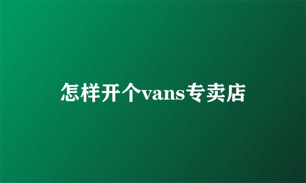 怎样开个vans专卖店