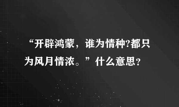 “开辟鸿蒙，谁为情种?都只为风月情浓。”什么意思？
