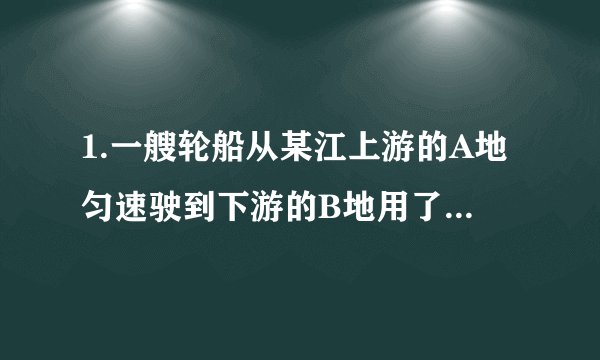 1.一艘轮船从某江上游的A地匀速驶到下游的B地用了10小时,从B地匀速返回A地用了不到12小时,这段江水流速为3km/时