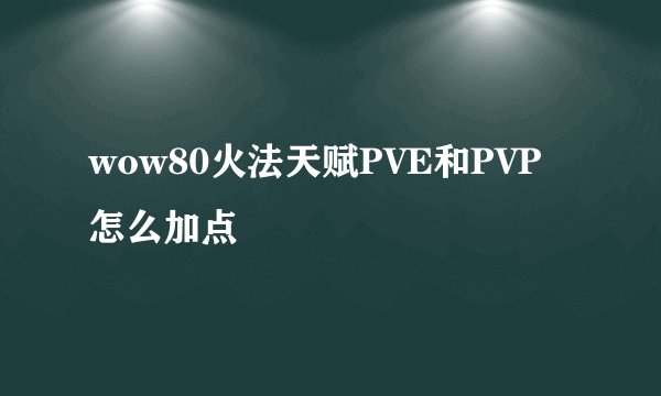 wow80火法天赋PVE和PVP怎么加点