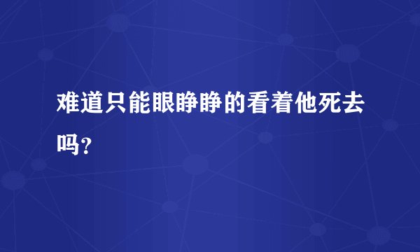 难道只能眼睁睁的看着他死去吗？
