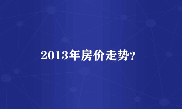 2013年房价走势？