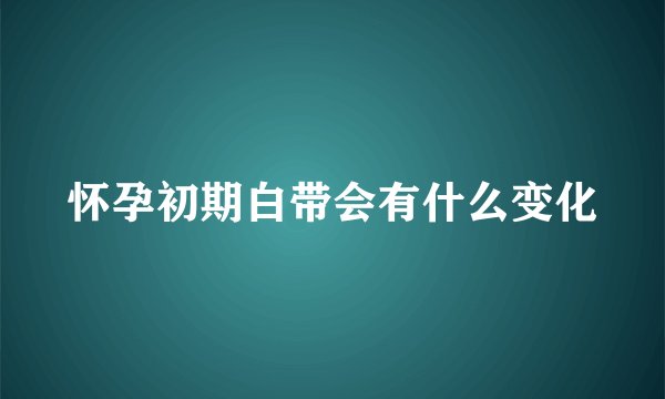 怀孕初期白带会有什么变化