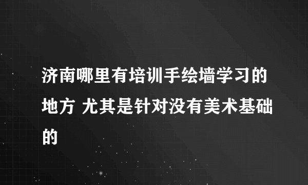 济南哪里有培训手绘墙学习的地方 尤其是针对没有美术基础的