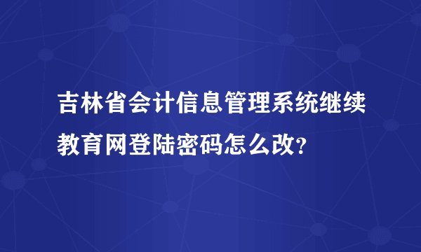 吉林省会计信息管理系统继续教育网登陆密码怎么改？