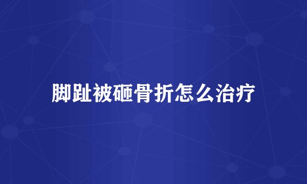 脚趾被砸骨折怎么治疗