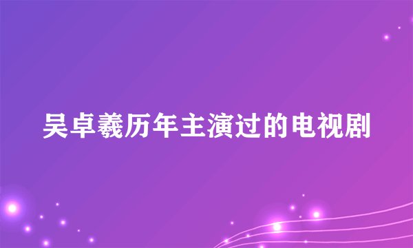 吴卓羲历年主演过的电视剧