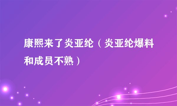 康熙来了炎亚纶（炎亚纶爆料和成员不熟）