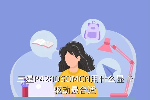 三星r428驱动，三星R428DSOMCN用什么显卡驱动最合适