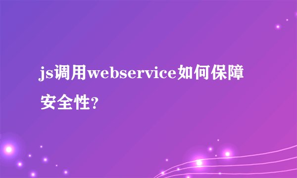 js调用webservice如何保障安全性？