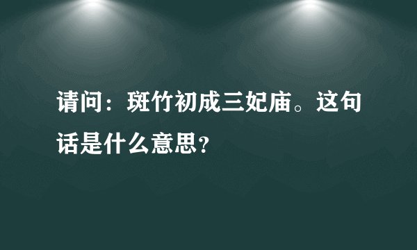 请问：斑竹初成三妃庙。这句话是什么意思？
