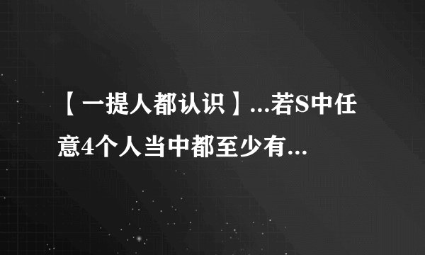 【一提人都认识】...若S中任意4个人当中都至少有1人认识其...