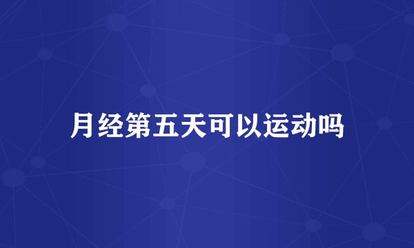 月经第五天可以运动吗