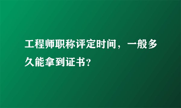 工程师职称评定时间，一般多久能拿到证书？