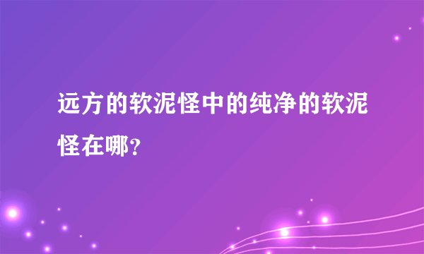 远方的软泥怪中的纯净的软泥怪在哪？