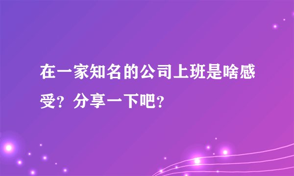 在一家知名的公司上班是啥感受？分享一下吧？