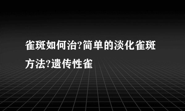 雀斑如何治?简单的淡化雀斑方法?遗传性雀