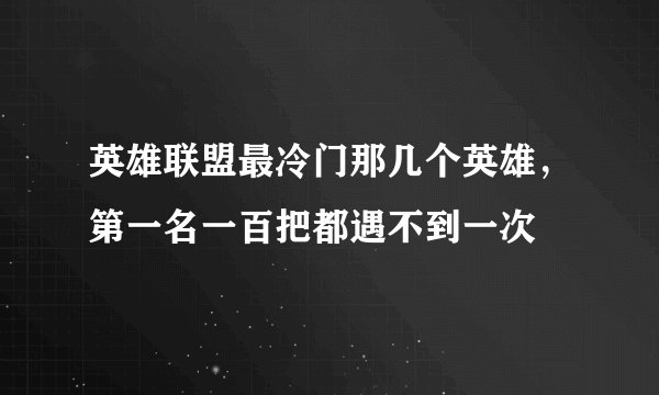 英雄联盟最冷门那几个英雄，第一名一百把都遇不到一次