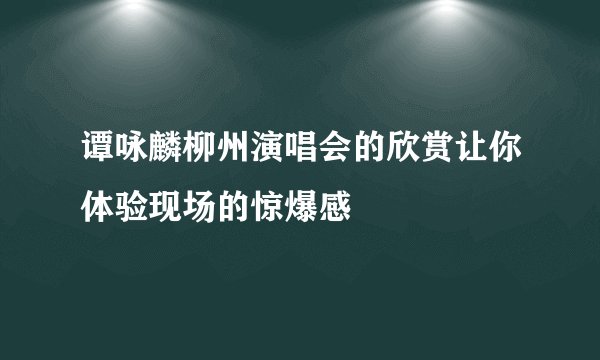 谭咏麟柳州演唱会的欣赏让你体验现场的惊爆感